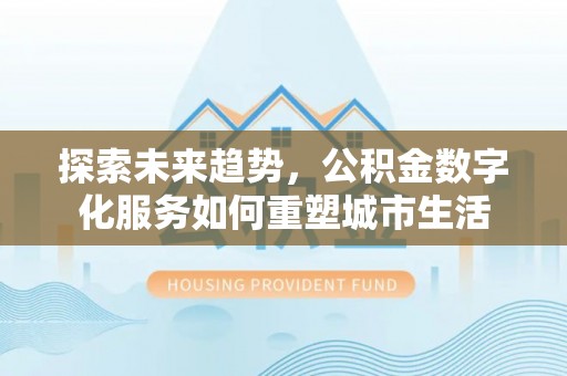 宣州探索未来趋势，公积金数字化服务如何重塑城市生活