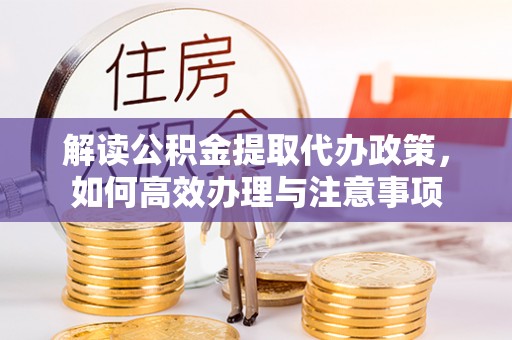 宣州解读公积金提取代办政策，如何高效办理与注意事项