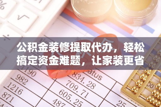 宣州公积金装修提取代办，轻松搞定资金难题，让家装更省心