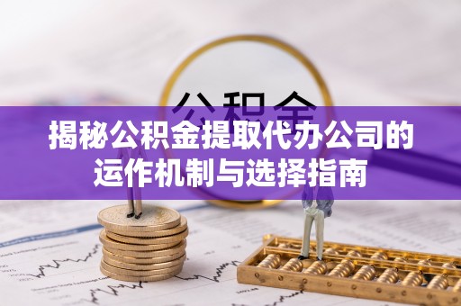 宣州揭秘公积金提取代办公司的运作机制与选择指南