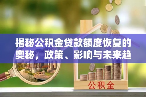 宣州揭秘公积金贷款额度恢复的奥秘，政策、影响与未来趋势
