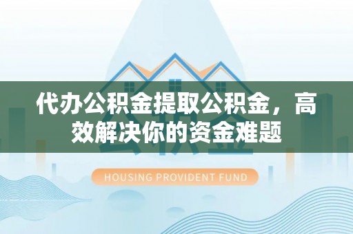宣州代办公积金提取公积金，高效解决你的资金难题