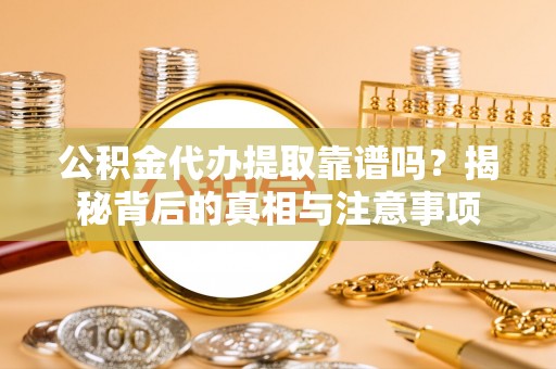 宣州公积金代办提取靠谱吗？揭秘背后的真相与注意事项