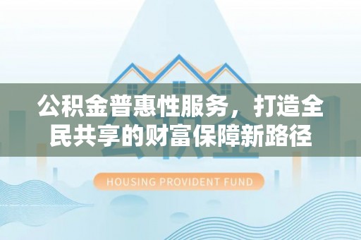 宣州公积金普惠性服务，打造全民共享的财富保障新路径