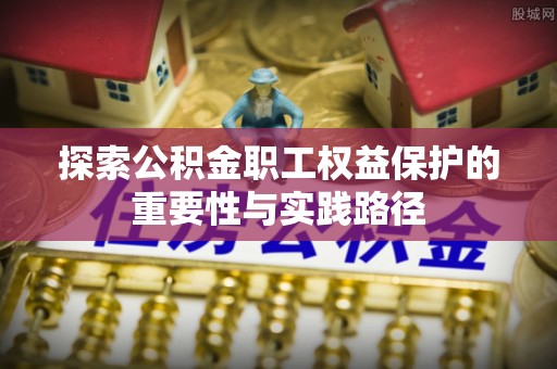 宣州探索公积金职工权益保护的重要性与实践路径