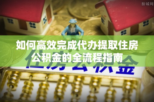宣州如何高效完成代办提取住房公积金的全流程指南