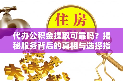 宣州代办公积金提取可靠吗？揭秘服务背后的真相与选择指南