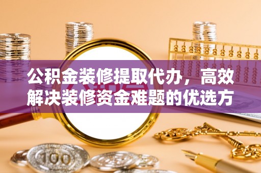 宣州公积金装修提取代办，高效解决装修资金难题的优选方案