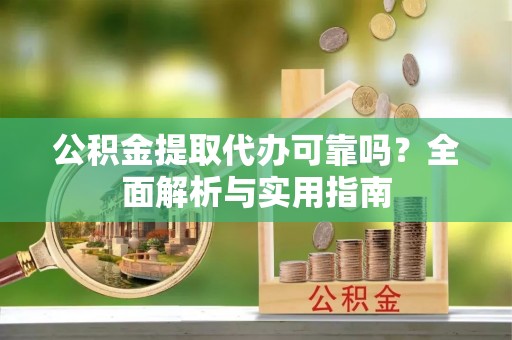 宣州公积金提取代办可靠吗？全面解析与实用指南