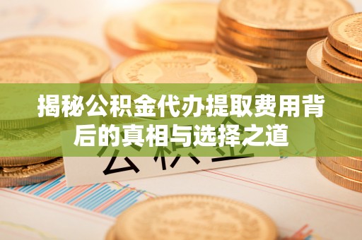 宣州揭秘公积金代办提取费用背后的真相与选择之道
