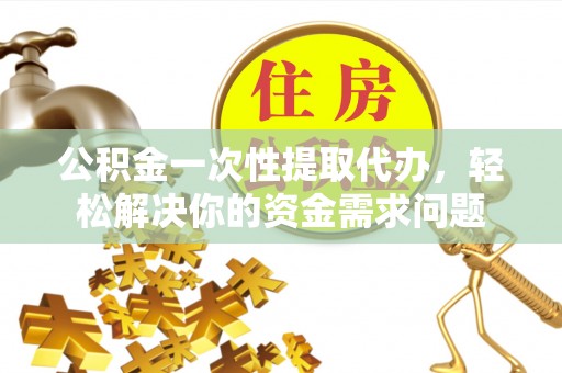 宣州公积金一次性提取代办，轻松解决你的资金需求问题
