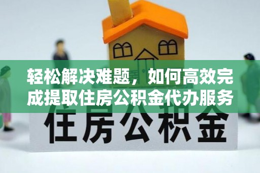 宣州轻松解决难题，如何高效完成提取住房公积金代办服务