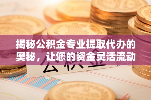 宣州揭秘公积金专业提取代办的奥秘，让您的资金灵活流动