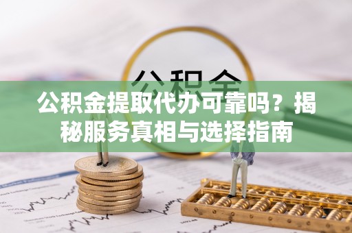 宣州公积金提取代办可靠吗？揭秘服务真相与选择指南