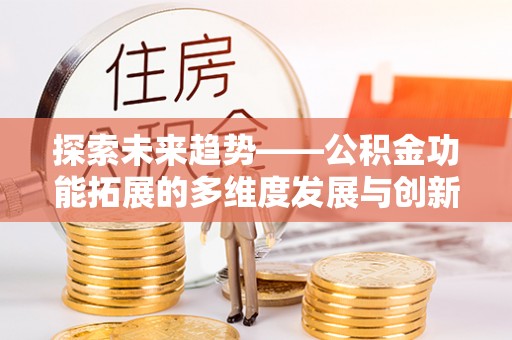 宣州探索未来趋势——公积金功能拓展的多维度发展与创新