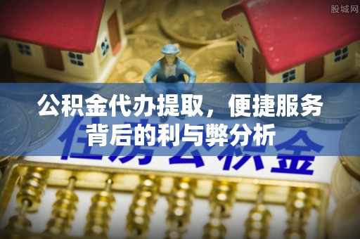 宣州公积金代办提取，便捷服务背后的利与弊分析