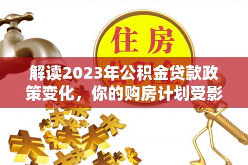 宣州解读2023年公积金贷款政策变化，你的购房计划受影响了吗？