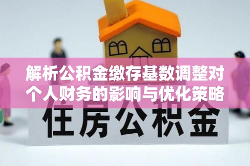 宣州解析公积金缴存基数调整对个人财务的影响与优化策略