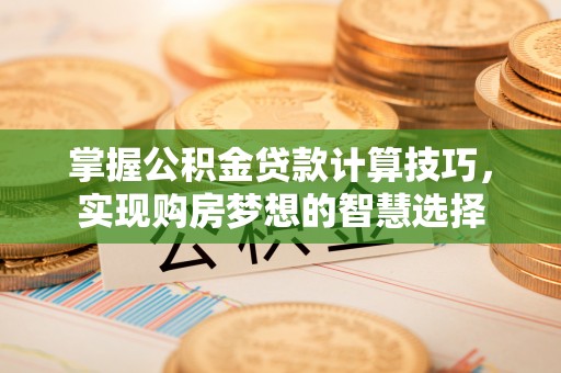 宣州掌握公积金贷款计算技巧，实现购房梦想的智慧选择