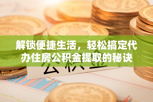 宣州解锁便捷生活，轻松搞定代办住房公积金提取的秘诀