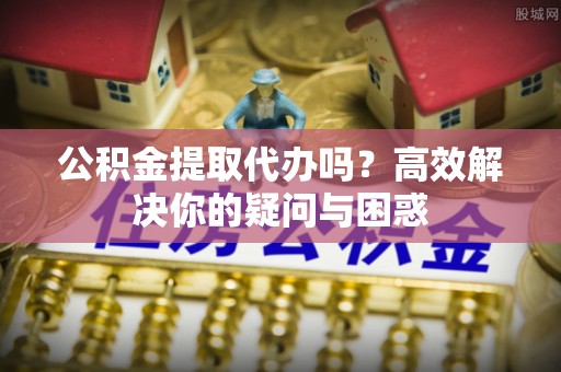 宣州公积金提取代办吗？高效解决你的疑问与困惑