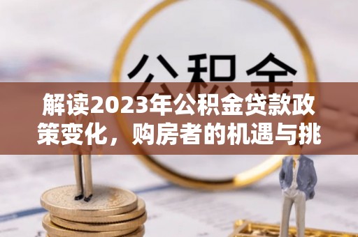 宣州解读2023年公积金贷款政策变化，购房者的机遇与挑战