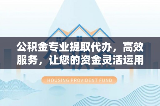 宣州公积金专业提取代办，高效服务，让您的资金灵活运用