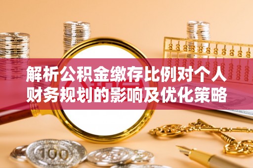 宣州解析公积金缴存比例对个人财务规划的影响及优化策略