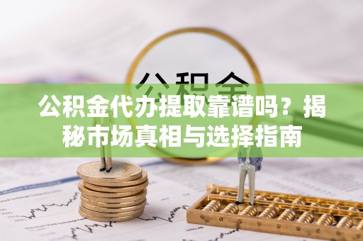 宣州公积金代办提取靠谱吗？揭秘市场真相与选择指南