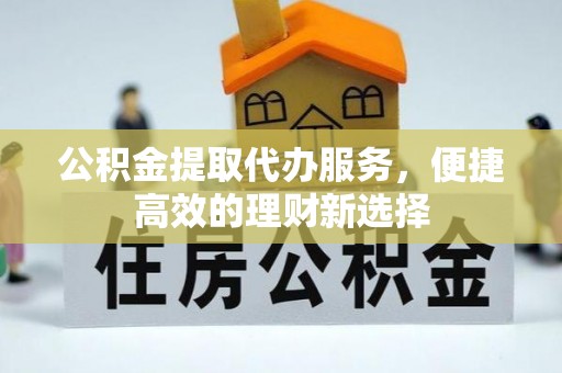 宣州公积金提取代办服务，便捷高效的理财新选择
