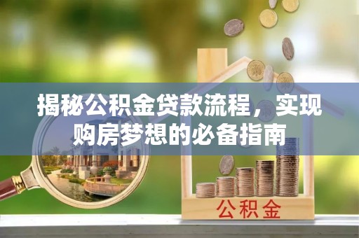 宣州揭秘公积金贷款流程，实现购房梦想的必备指南