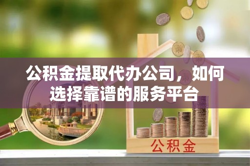 宣州公积金提取代办公司，如何选择靠谱的服务平台