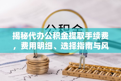 宣州揭秘代办公积金提取手续费，费用明细、选择指南与风险防范