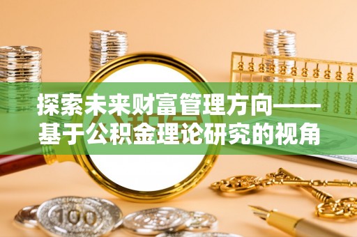 宣州探索未来财富管理方向——基于公积金理论研究的视角
