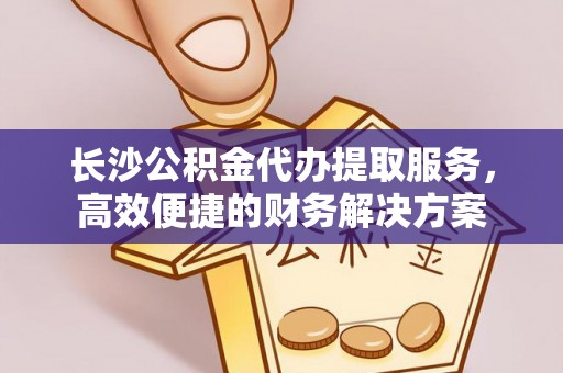宣州长沙公积金代办提取服务，高效便捷的财务解决方案