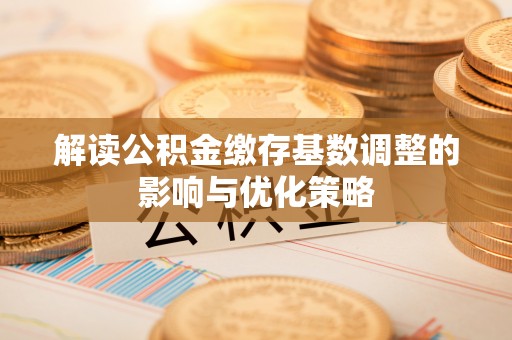 宣州解读公积金缴存基数调整的影响与优化策略