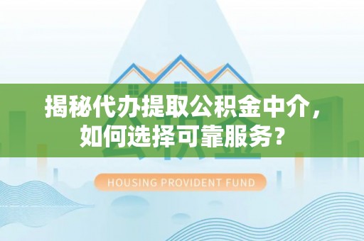 宣州揭秘代办提取公积金中介，如何选择可靠服务？