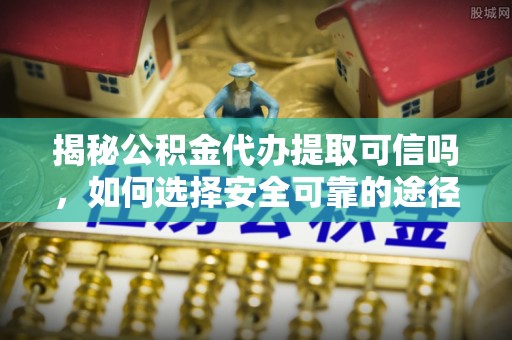 宣州揭秘公积金代办提取可信吗，如何选择安全可靠的途径