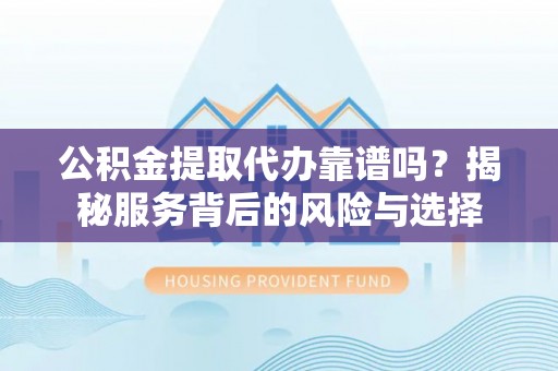 宣州公积金提取代办靠谱吗？揭秘服务背后的风险与选择
