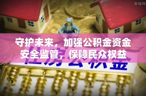 宣州守护未来，加强公积金资金安全监管，保障民众权益