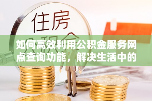 宣州如何高效利用公积金服务网点查询功能，解决生活中的资金难题