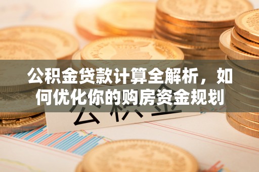 宣州公积金贷款计算全解析，如何优化你的购房资金规划