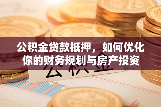 宣州公积金贷款抵押，如何优化你的财务规划与房产投资