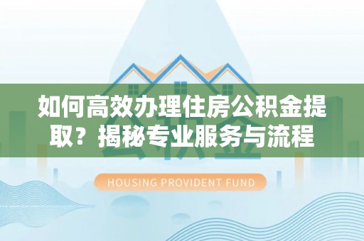 宣州如何高效办理住房公积金提取？揭秘专业服务与流程