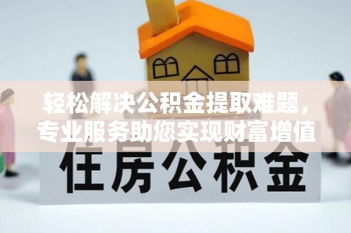 宣州轻松解决公积金提取难题，专业服务助您实现财富增值——代办公积金提取