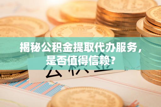 宣州揭秘公积金提取代办服务，是否值得信赖？