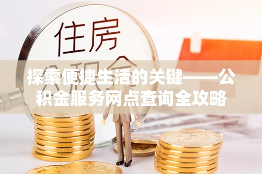 宣州探索便捷生活的关键——公积金服务网点查询全攻略