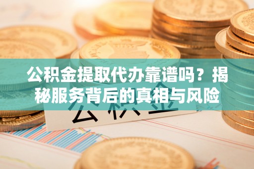 宣州公积金提取代办靠谱吗？揭秘服务背后的真相与风险