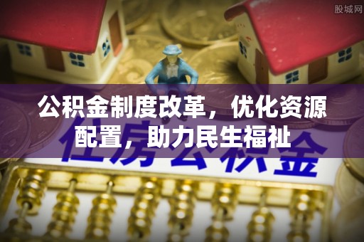 宣州公积金制度改革，优化资源配置，助力民生福祉