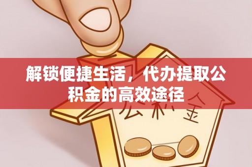 宣州解锁便捷生活，代办提取公积金的高效途径